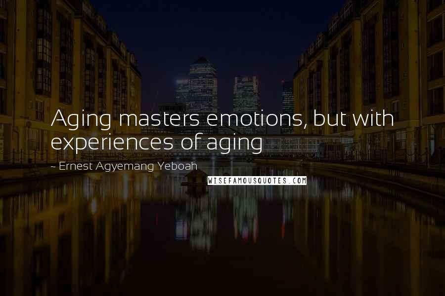 Ernest Agyemang Yeboah Quotes: Aging masters emotions, but with experiences of aging