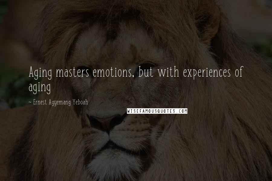 Ernest Agyemang Yeboah Quotes: Aging masters emotions, but with experiences of aging