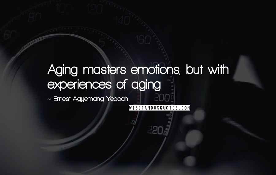 Ernest Agyemang Yeboah Quotes: Aging masters emotions, but with experiences of aging