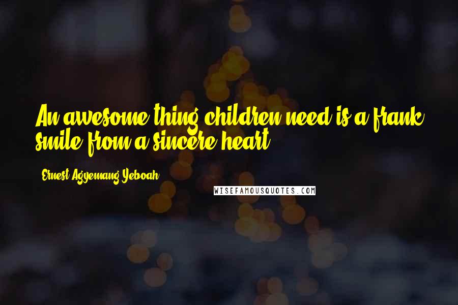 Ernest Agyemang Yeboah Quotes: An awesome thing children need is a frank smile from a sincere heart