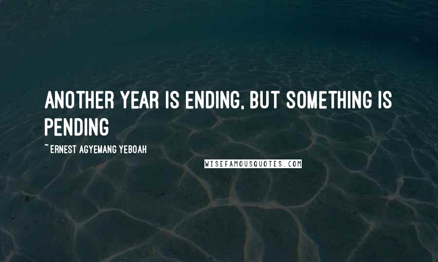 Ernest Agyemang Yeboah Quotes: Another year is ending, but something is pending