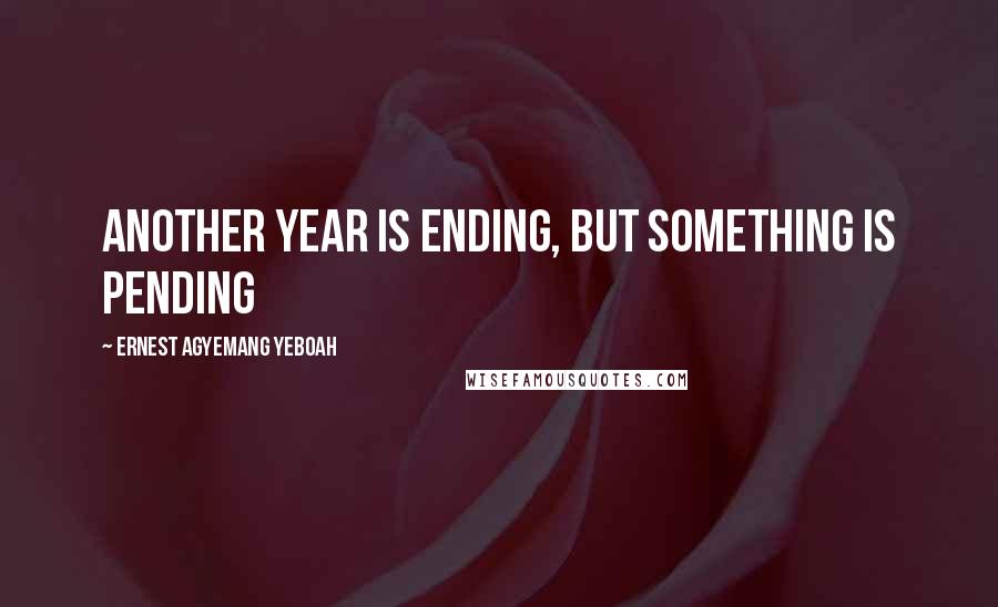 Ernest Agyemang Yeboah Quotes: Another year is ending, but something is pending