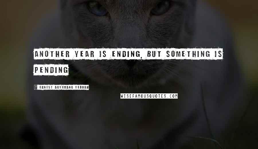 Ernest Agyemang Yeboah Quotes: Another year is ending, but something is pending