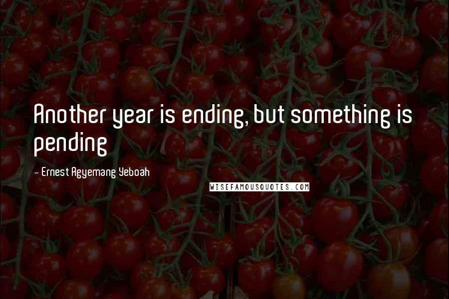 Ernest Agyemang Yeboah Quotes: Another year is ending, but something is pending