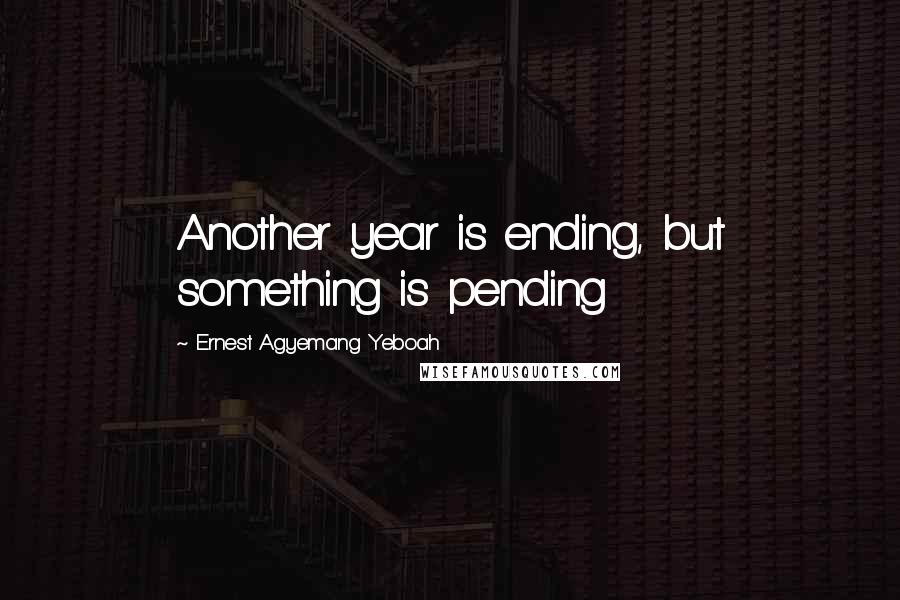 Ernest Agyemang Yeboah Quotes: Another year is ending, but something is pending