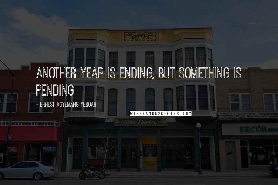 Ernest Agyemang Yeboah Quotes: Another year is ending, but something is pending