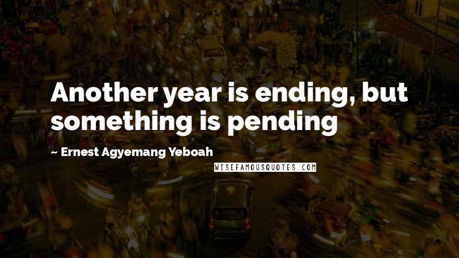 Ernest Agyemang Yeboah Quotes: Another year is ending, but something is pending