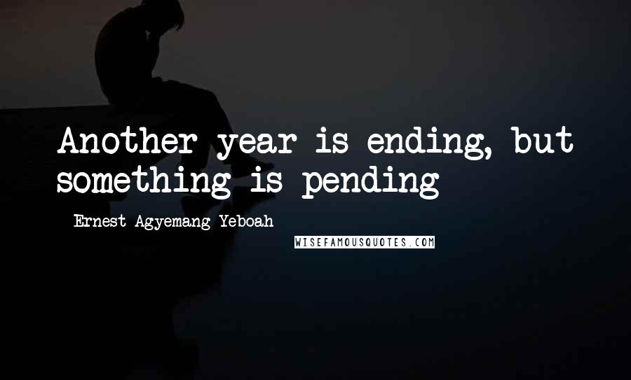 Ernest Agyemang Yeboah Quotes: Another year is ending, but something is pending