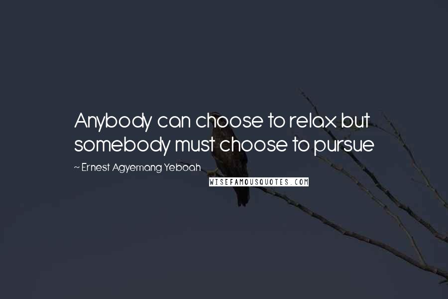 Ernest Agyemang Yeboah Quotes: Anybody can choose to relax but somebody must choose to pursue