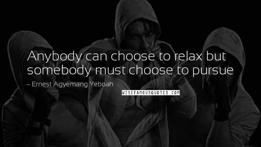 Ernest Agyemang Yeboah Quotes: Anybody can choose to relax but somebody must choose to pursue