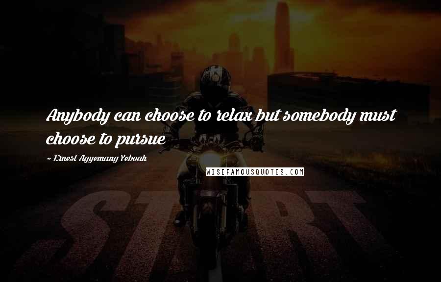 Ernest Agyemang Yeboah Quotes: Anybody can choose to relax but somebody must choose to pursue