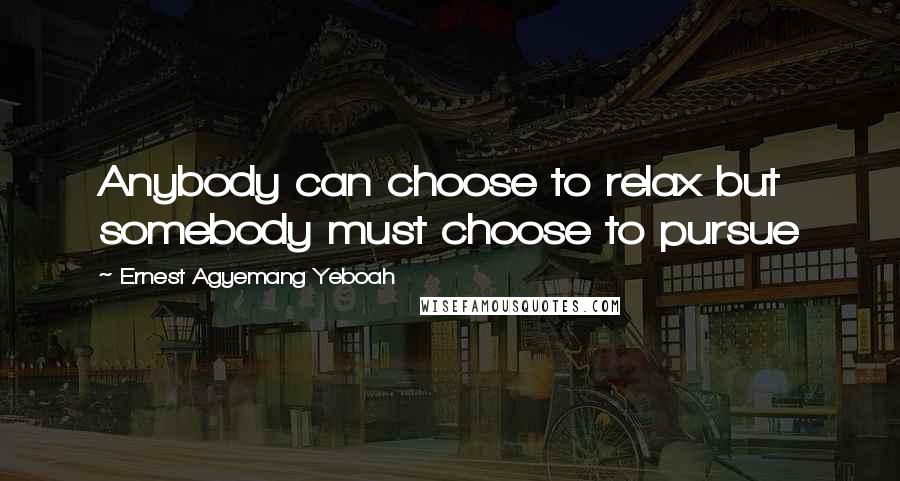 Ernest Agyemang Yeboah Quotes: Anybody can choose to relax but somebody must choose to pursue