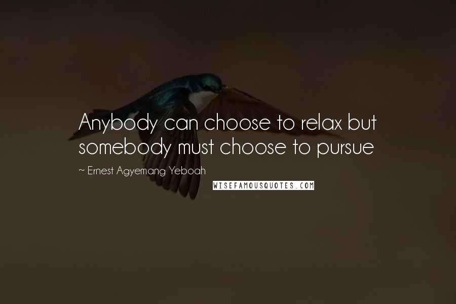 Ernest Agyemang Yeboah Quotes: Anybody can choose to relax but somebody must choose to pursue