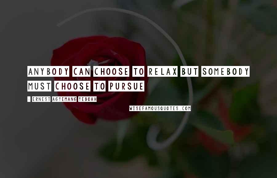 Ernest Agyemang Yeboah Quotes: Anybody can choose to relax but somebody must choose to pursue