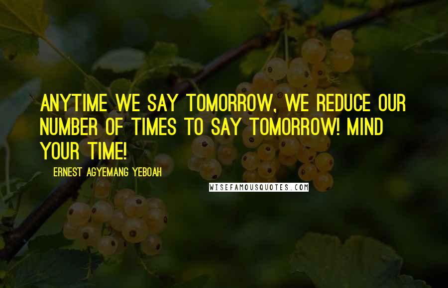 Ernest Agyemang Yeboah Quotes: Anytime we say tomorrow, we reduce our number of times to say tomorrow! Mind your time!