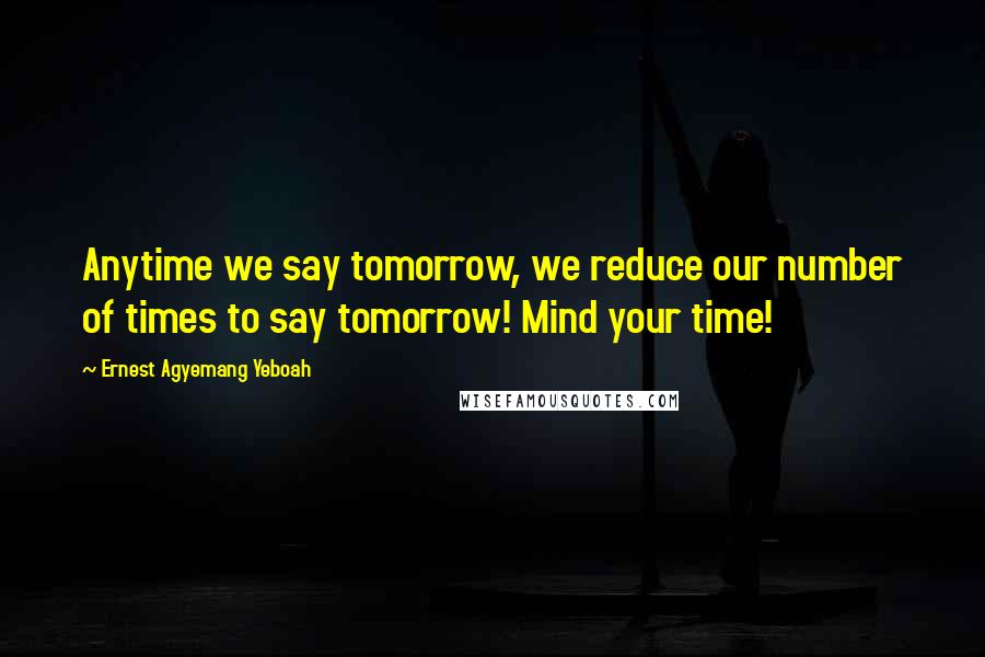 Ernest Agyemang Yeboah Quotes: Anytime we say tomorrow, we reduce our number of times to say tomorrow! Mind your time!