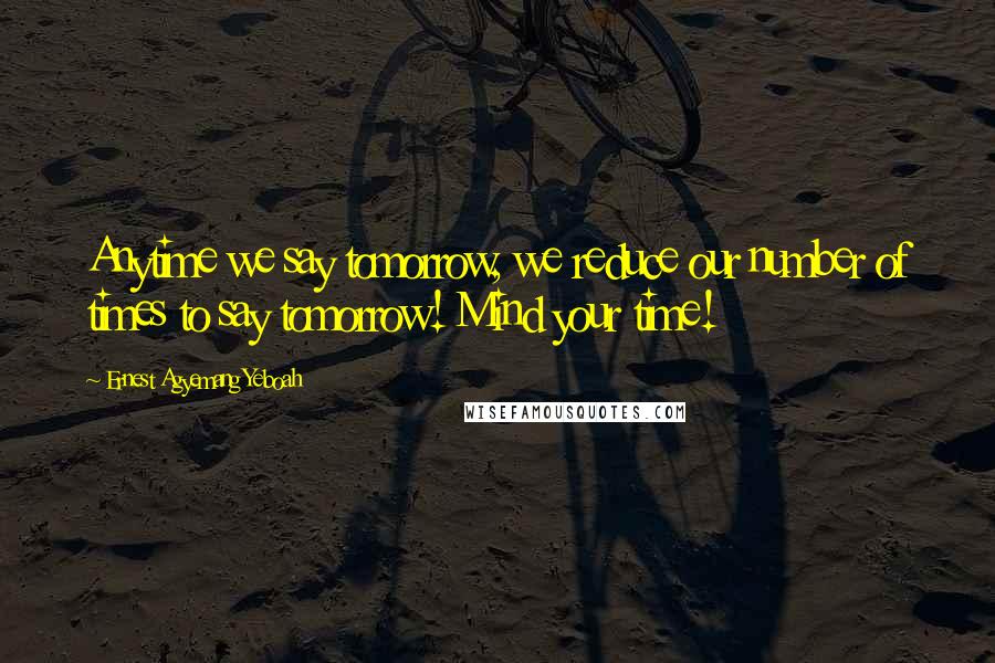 Ernest Agyemang Yeboah Quotes: Anytime we say tomorrow, we reduce our number of times to say tomorrow! Mind your time!