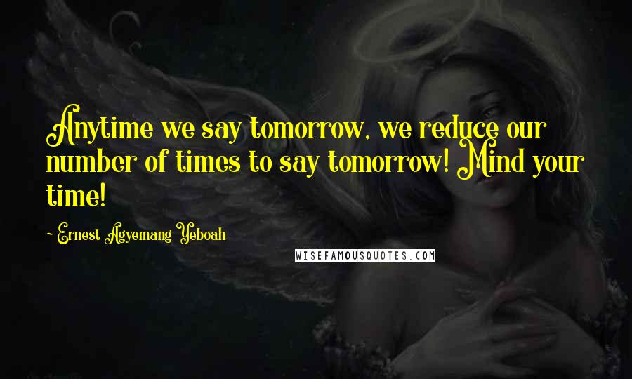 Ernest Agyemang Yeboah Quotes: Anytime we say tomorrow, we reduce our number of times to say tomorrow! Mind your time!