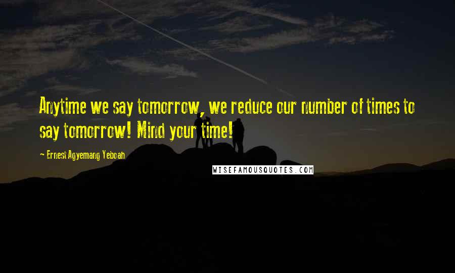 Ernest Agyemang Yeboah Quotes: Anytime we say tomorrow, we reduce our number of times to say tomorrow! Mind your time!