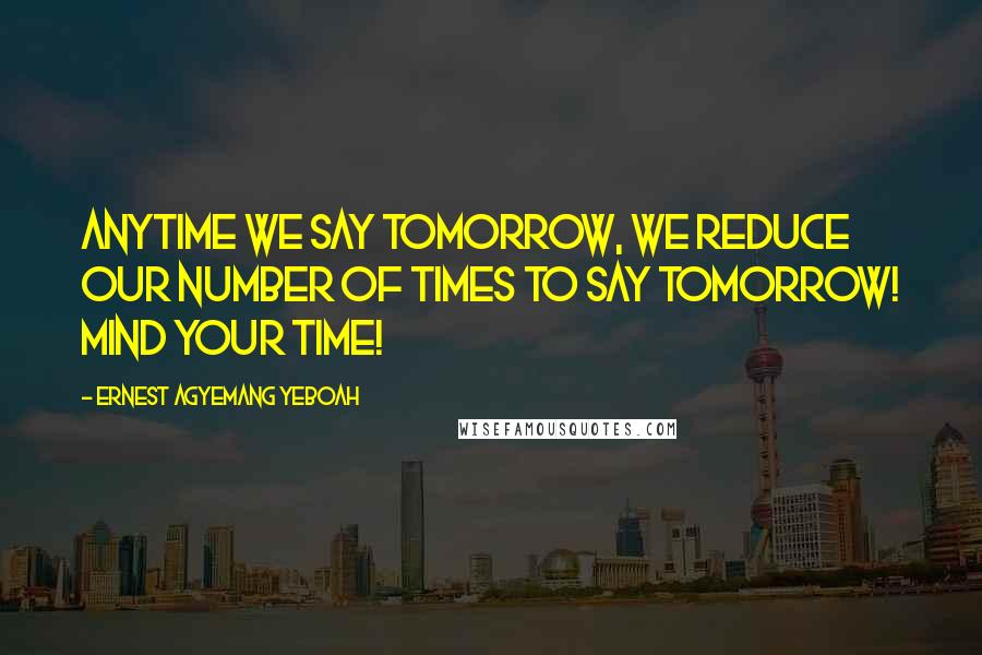 Ernest Agyemang Yeboah Quotes: Anytime we say tomorrow, we reduce our number of times to say tomorrow! Mind your time!