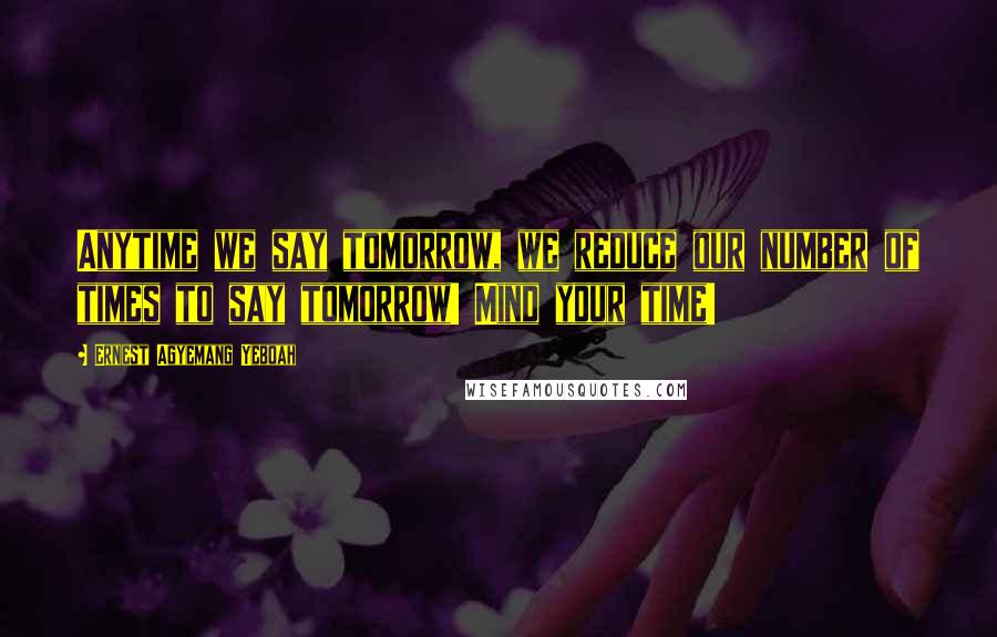 Ernest Agyemang Yeboah Quotes: Anytime we say tomorrow, we reduce our number of times to say tomorrow! Mind your time!