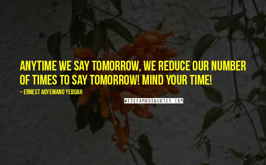 Ernest Agyemang Yeboah Quotes: Anytime we say tomorrow, we reduce our number of times to say tomorrow! Mind your time!