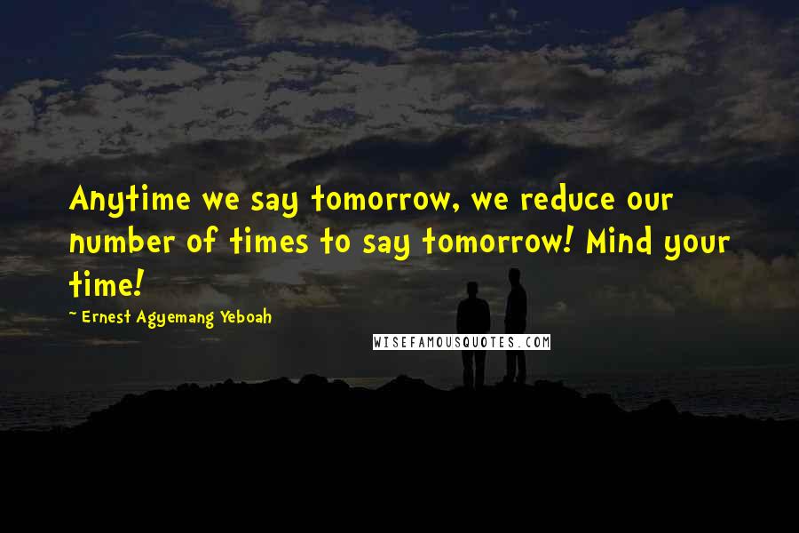 Ernest Agyemang Yeboah Quotes: Anytime we say tomorrow, we reduce our number of times to say tomorrow! Mind your time!