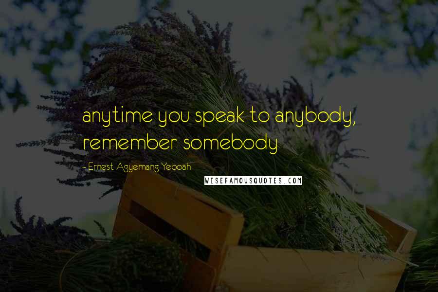 Ernest Agyemang Yeboah Quotes: anytime you speak to anybody, remember somebody