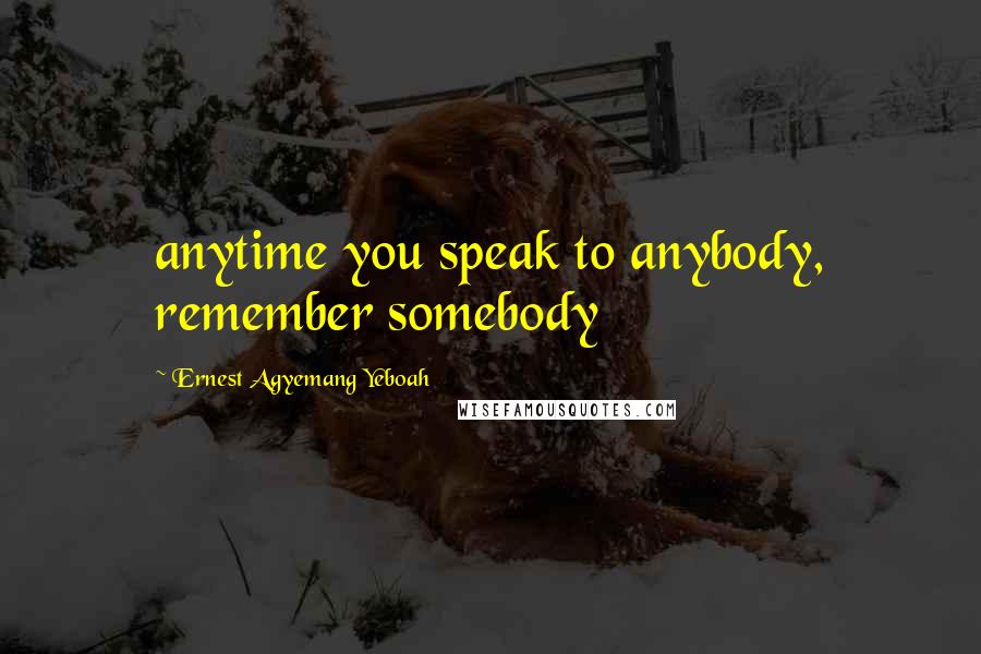 Ernest Agyemang Yeboah Quotes: anytime you speak to anybody, remember somebody