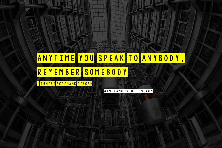 Ernest Agyemang Yeboah Quotes: anytime you speak to anybody, remember somebody