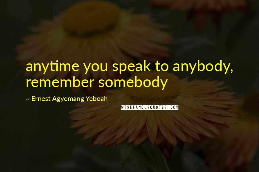 Ernest Agyemang Yeboah Quotes: anytime you speak to anybody, remember somebody