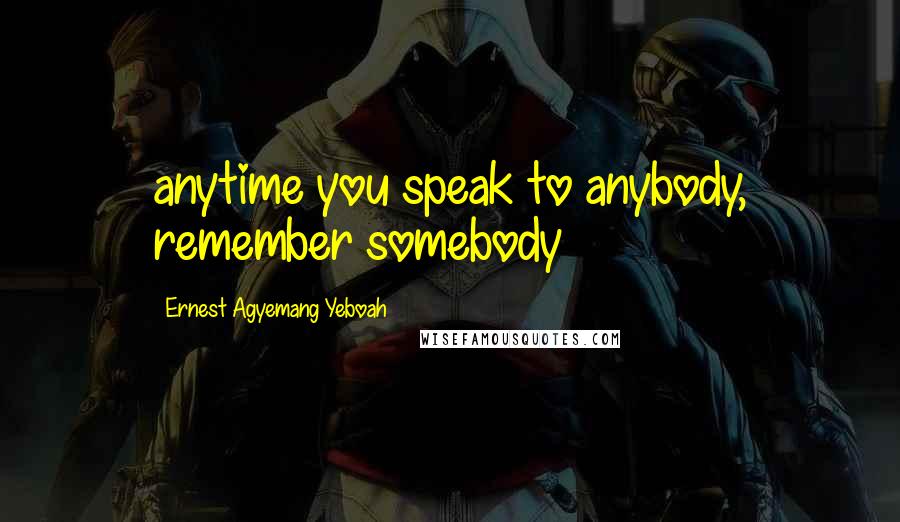 Ernest Agyemang Yeboah Quotes: anytime you speak to anybody, remember somebody