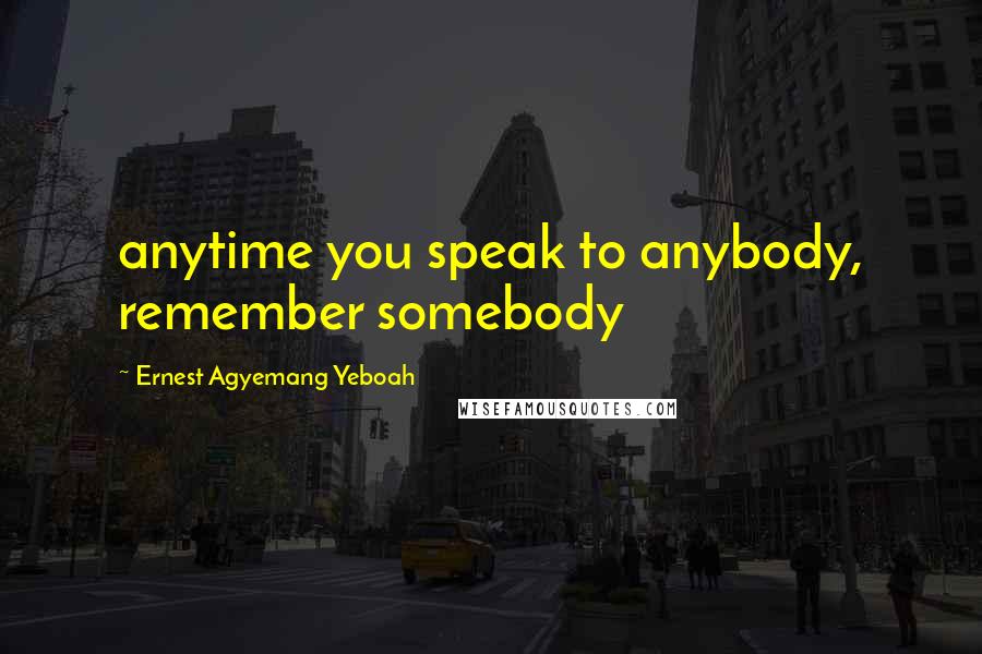 Ernest Agyemang Yeboah Quotes: anytime you speak to anybody, remember somebody