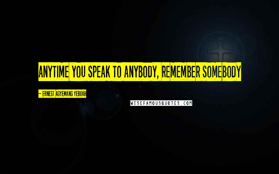 Ernest Agyemang Yeboah Quotes: anytime you speak to anybody, remember somebody