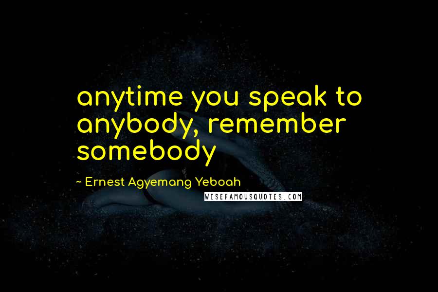 Ernest Agyemang Yeboah Quotes: anytime you speak to anybody, remember somebody