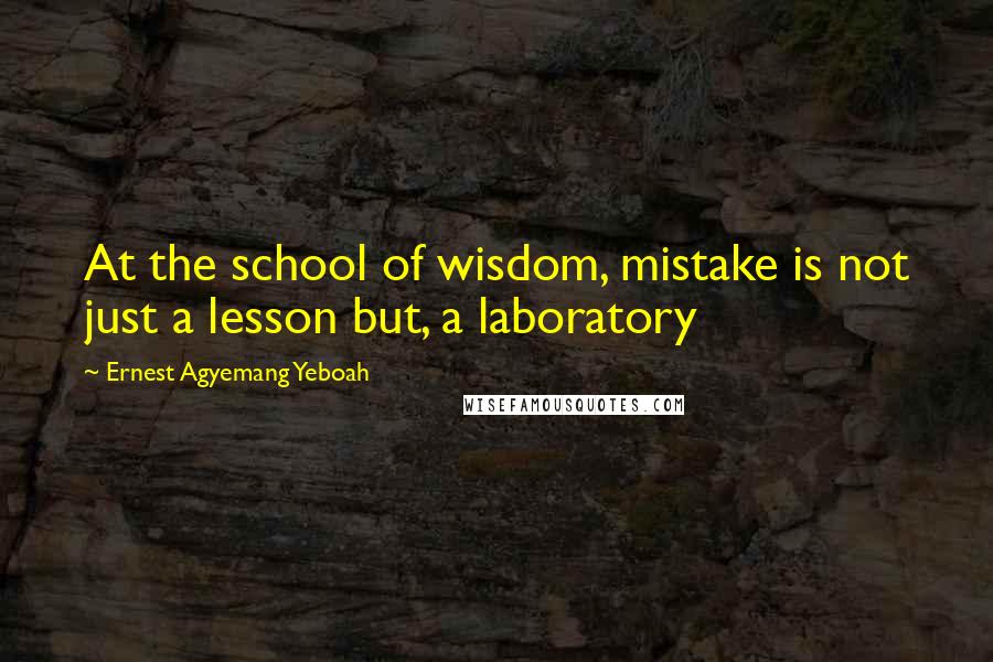 Ernest Agyemang Yeboah Quotes: At the school of wisdom, mistake is not just a lesson but, a laboratory