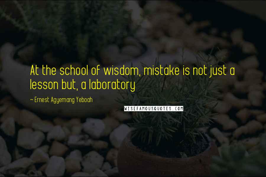 Ernest Agyemang Yeboah Quotes: At the school of wisdom, mistake is not just a lesson but, a laboratory