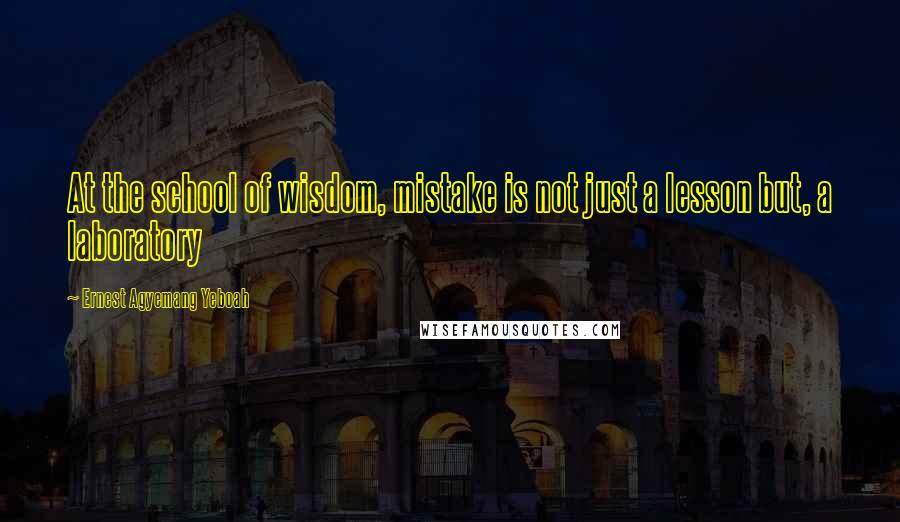 Ernest Agyemang Yeboah Quotes: At the school of wisdom, mistake is not just a lesson but, a laboratory