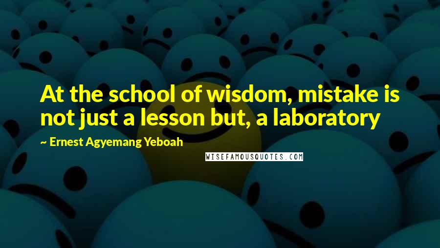 Ernest Agyemang Yeboah Quotes: At the school of wisdom, mistake is not just a lesson but, a laboratory