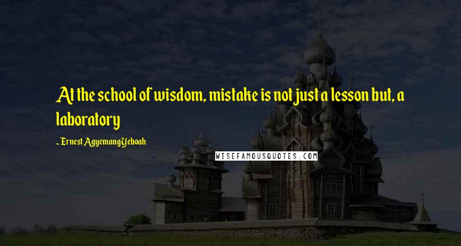 Ernest Agyemang Yeboah Quotes: At the school of wisdom, mistake is not just a lesson but, a laboratory