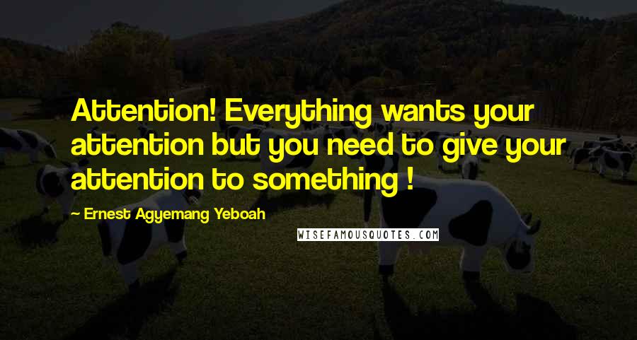 Ernest Agyemang Yeboah Quotes: Attention! Everything wants your attention but you need to give your attention to something !