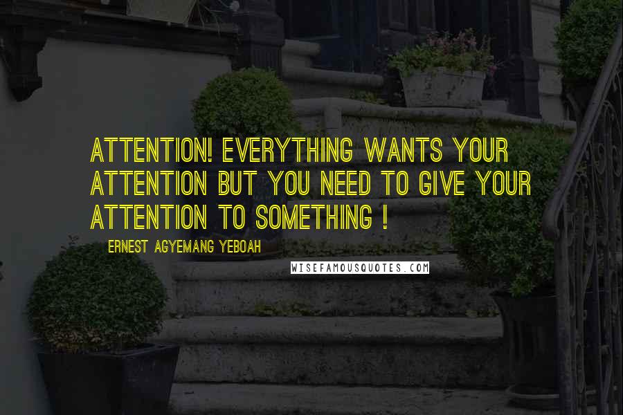 Ernest Agyemang Yeboah Quotes: Attention! Everything wants your attention but you need to give your attention to something !