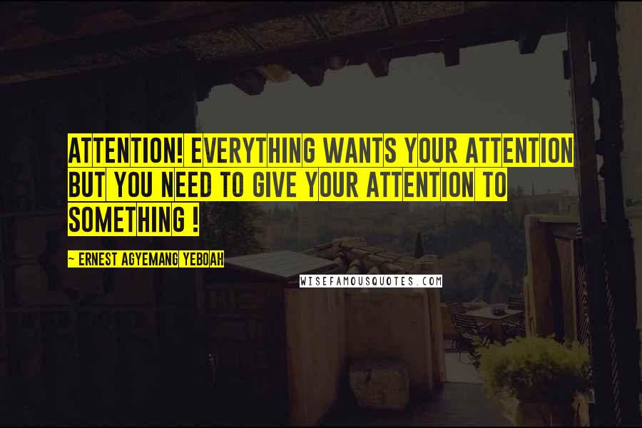 Ernest Agyemang Yeboah Quotes: Attention! Everything wants your attention but you need to give your attention to something !