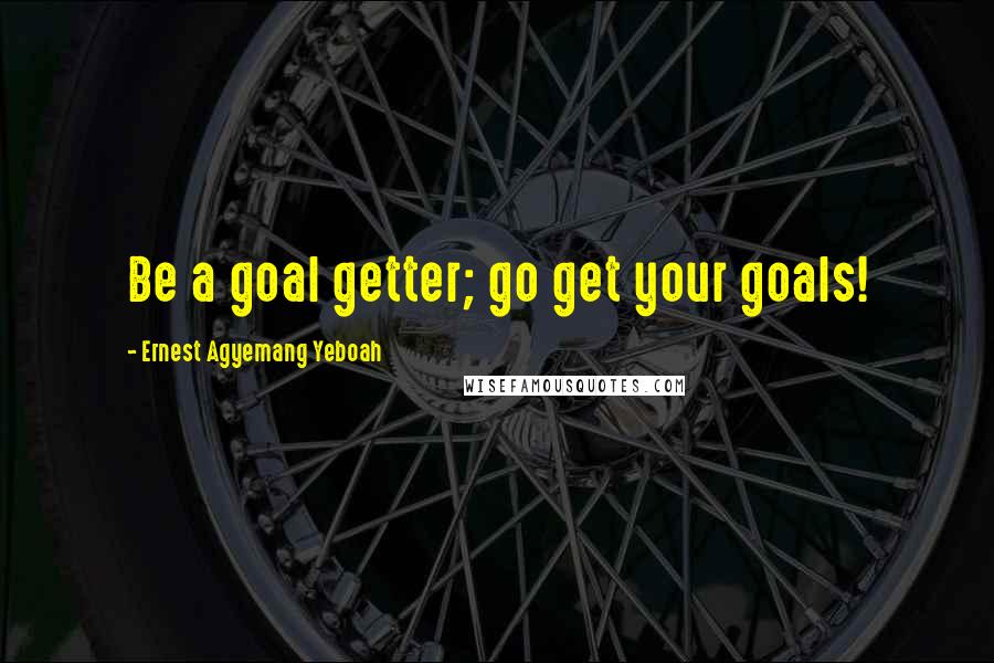 Ernest Agyemang Yeboah Quotes: Be a goal getter; go get your goals!