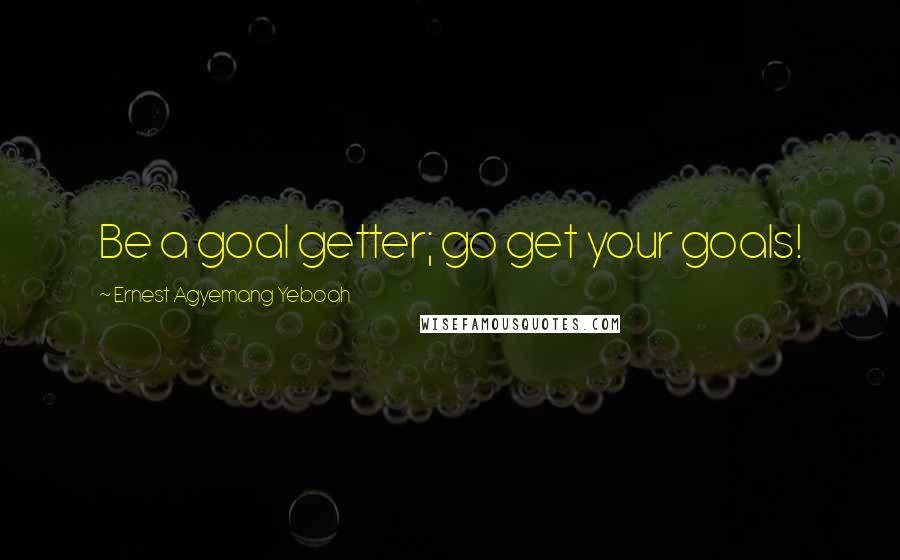 Ernest Agyemang Yeboah Quotes: Be a goal getter; go get your goals!