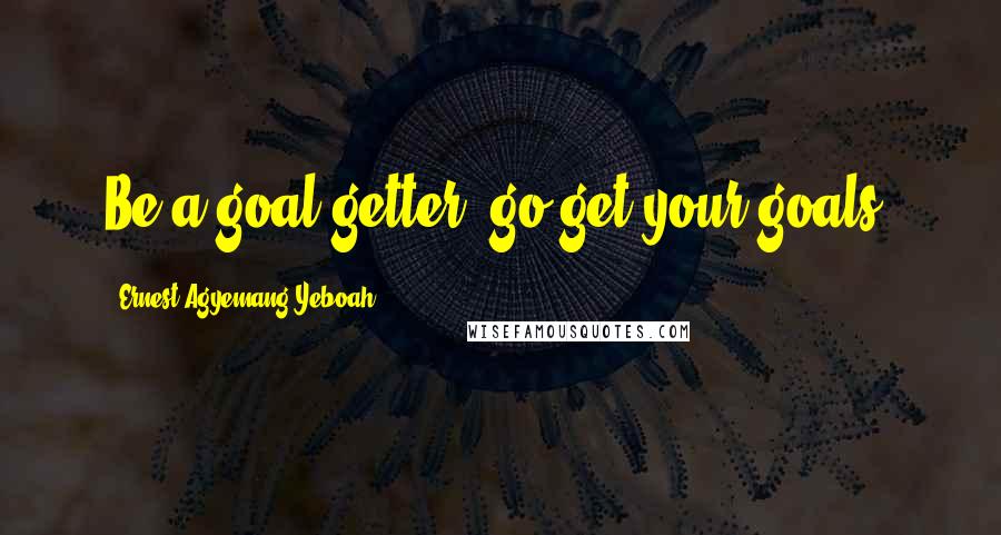 Ernest Agyemang Yeboah Quotes: Be a goal getter; go get your goals!