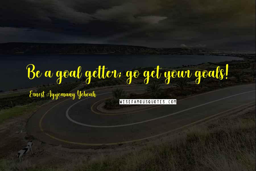 Ernest Agyemang Yeboah Quotes: Be a goal getter; go get your goals!