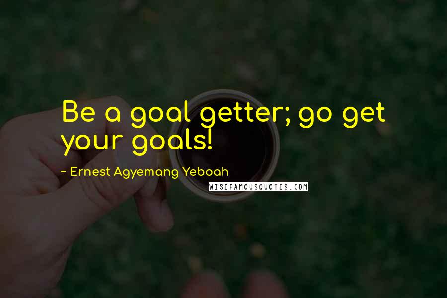 Ernest Agyemang Yeboah Quotes: Be a goal getter; go get your goals!