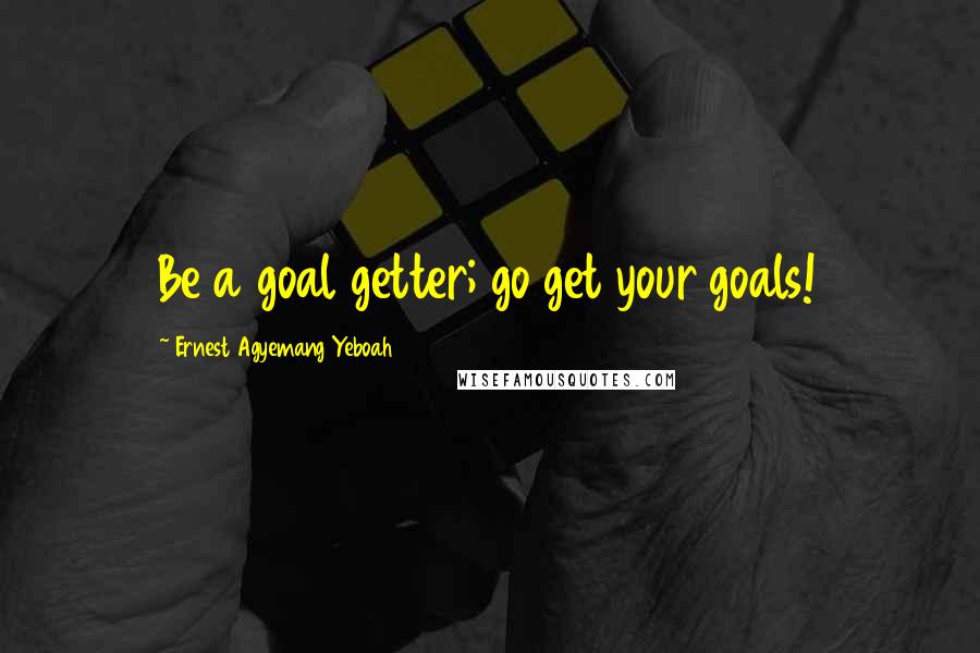 Ernest Agyemang Yeboah Quotes: Be a goal getter; go get your goals!