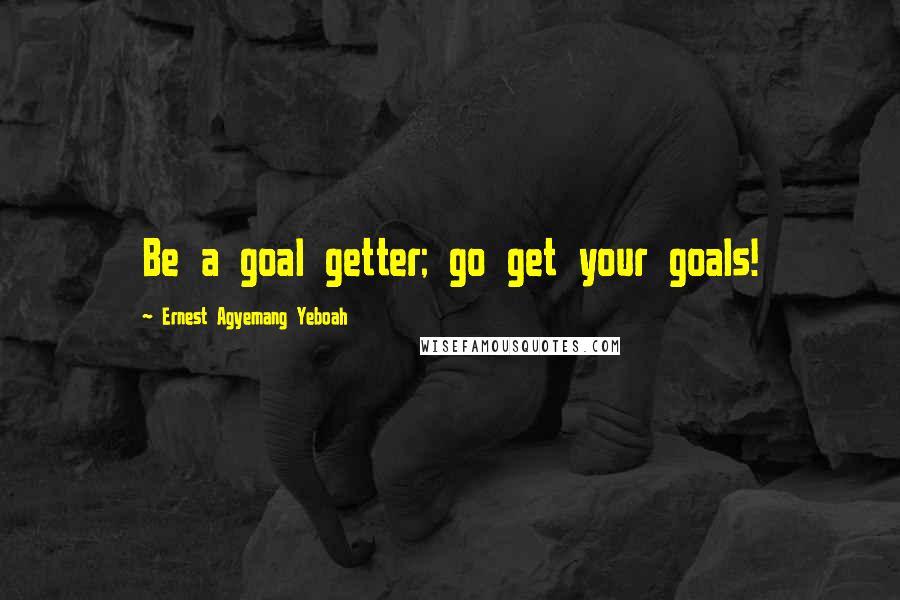 Ernest Agyemang Yeboah Quotes: Be a goal getter; go get your goals!